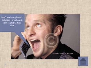 I can’t say how pleased /
 delighted I am about it
   I am so glad to hear
            that
 