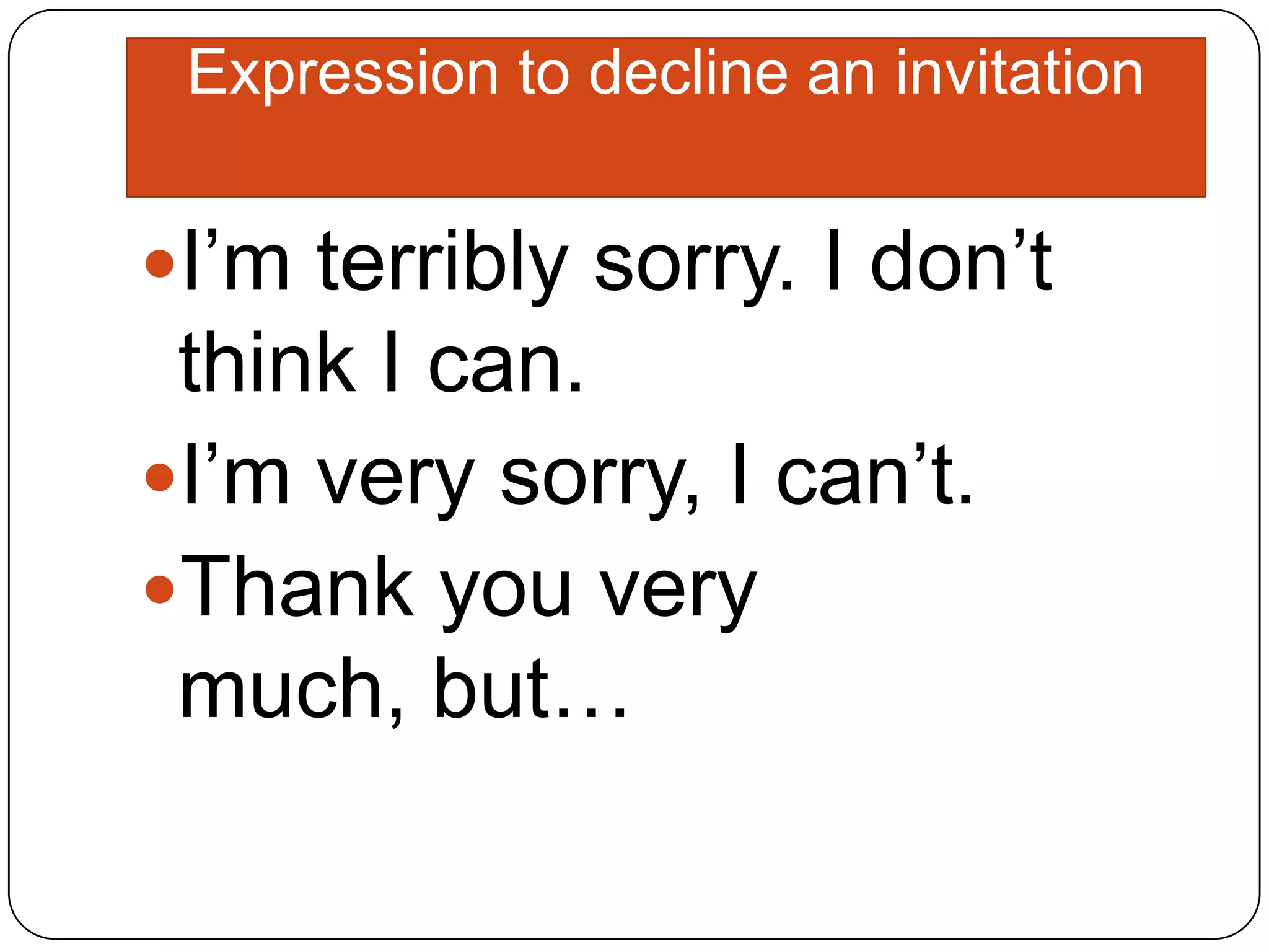 Expression to decline an invitation
I’m terribly sorry. I don’t
think I can.
I’m very sorry, I can’t.
Thank you very
much, but…
