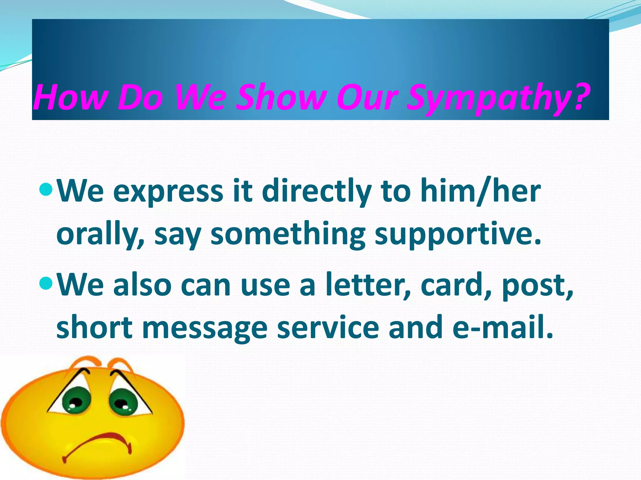 How Do We Show Our Sympathy?
We express it directly to him/her
orally, say something supportive.
We also can use a letter, card, post,
short message service and e-mail.
 