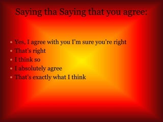 Saying tha Saying that you agree:
 Yes, I agree with you I’m sure you’re right
 That’s right
 I think so
 I absolutely agree
 That’s exactly what I think
 
