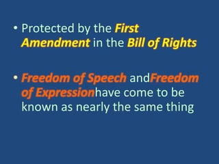 • Protected by the First
  Amendment in the Bill of Rights

• Freedom of Speech andFreedom
  of Expressionhave come to be
  known as nearly the same thing
 