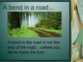 A bend in a road... A bend in the road is not the end of the road... unless you fail to make the turn.   