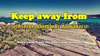 Keep away from
อยู่ห่างจาก หลีกหนีจาก หลีกเลี่ยงจาก
Keep away from the doors and windows.
ออกไปให้ห่างจากประตูและหน้าต่าง
 