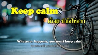 Keep calm
ตั้งสติ ทาใจให้สงบ
Whatever happens, you must keep calm.
ไม่ว่าอะไรจะเกิดขึ้น เธอจะต้องทาใจให้สงบเข้าไว้
 