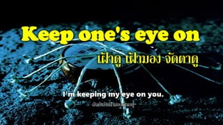Keep one's eye on
เฝ้ าดู เฝ้ ามอง จัดตาดู
I'm keeping my eye on you.
ฉันกาลังเฝ้ามองคุณอยู่
 