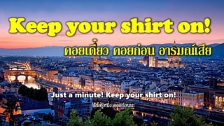 Keep your shirt on!
คอยเดี๋ยว คอยก่อน อารมณ์เสีย
Just a minute! Keep your shirt on!
 