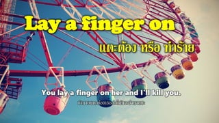 Lay a finger on
แตะต้อง หรือ ทาร้าย
You lay a finger on her and I'll kill you.
ถ้านายแตะต้องเธอล่ะก็ฉันจะฆ่านายซะ
 