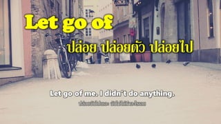 Let go of
ปล่อย ปล่อยตัว ปล่อยไป
Let go of me. I didn't do anything.
ปล่อยฉันไปเถอะ ฉันไม่ได้ทาอะไรเลย
 