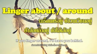Linger about / around
เตร็ดเตร่อยู่ ยังวนเวียนอยู่
ยังอ้อยอิ่งอยู่ ยังโอ้เอ้อยู่
If you linger around, I'll leave you behind.
ถ้านายยังมัวโอ้เอ้อยู่ ฉันก็จะทิ้งนายไว้ข้างหลัง
 