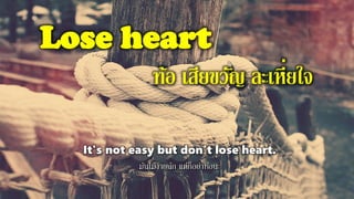 Lose heart
ท้อ เสียขวัญ ละเหี่ยใจ
It's not easy but don't lose heart.
มันไมง่ายนัก แต่ก็อย่าท้อนะ
 