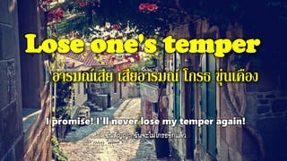 Lose one's temper
อารมณ์เสีย เสียอารมณ์ โกรธ ขุ่นเคือง
I promise! I'll never lose my temper again!
 
