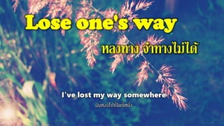 Lose one's way
หลงทาง จาทางไม่ได้
I've lost my way somewhere
ฉันหลงไปที่ใดที่หนึ่ง
 
