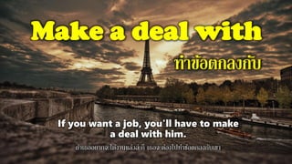 Make a deal with
ทาข้อตกลงกับ
If you want a job, you'll have to make
a deal with him.
ถ้าเธออยากจะได้งานแล้วล่ะก็ เธอจะต้องไปทาข้อตกลงกับเขา
 