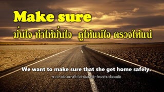 Make sure
มั่นใจ ทาให้มั่นใจ ดูให้แน่ใจ ตรวจให้แน่
We want to make sure that she get home safely.
พวกเราต้องการมั่นใจว่าเธอจะถึงบ้านอย่างปลอดภัย
 