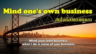Mind one's own business
สนใจเรื่องของตนเอง
Mind your own business,
what I do is none of you business.
สนใจเรื่องของตนเองเถอะ สิ่งที่ฉันทาไม่ใช่ธุระกงการอะไรของนาย
 