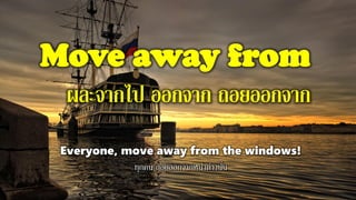 Move away from
ผละจากไป ออกจาก ถอยออกจาก
Everyone, move away from the windows!
ทุกคน ถอยออกจากหน้าต่างนั่น
 