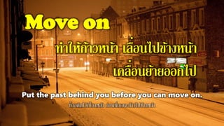 Move on
ทาให้ก้าวหน้า เลื่อนไปข้างหน้า
เคลื่อนย้ายออกไป
Put the past behind you before you can move on.
ทิ้งอดีตไว้เบื้องหลัง ก่อนที่เธอจะก้าวไปข้างหน้า
 
