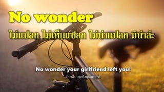 No wonder
ไม่แปลก ไม่เห็นแปลก ไม่น่าแปลก มิน่าล่ะ
No wonder your girlfriend left you!
มิน่าล่ะ นายถึงถูกแฟนทิ้ง
 