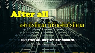 After all
อย่างไรก็ตาม ไม่ว่าอย่างไรก็ตาม
But after all, they are our children.
แต่อย่างไรก็ตามพวกเขาก็เป็นลูกๆ ของเรานะ
 