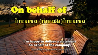 On behalf of
ในนามของ (ทาบางสิ่ง)ในนามของ
I'm happy to deliver a statement
on behalf of the company.
ฉันยินดีที่ได้กล่าวสุนทรพจน์ในนามของบริษัท
 