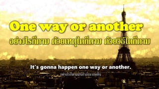 One way or another
อย่างไรก็ตาม ด้วยเหตุใดก็ตาม ด้วยวิธีใดก็ตาม
It's gonna happen one way or another.
อย่างไรก็ตามมันกาลังจะเกิดขึ้น
 