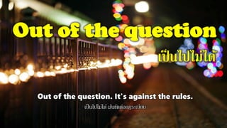 Out of the question
เป็นไปไม่ได้
Out of the question. It's against the rules.
เป็นไปไม่ได้ มันขัดต่อกฏระเบียบ
 