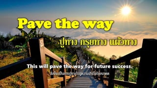 Pave the way
ปูทาง กรุยทาง แผ้วทาง
This will pave the way for future success.
 