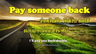 Pay someone back
จ่ายเงินคืน คืนเงิน ชดใช้
ตอบแทนคุณ ชาระหนี้
I'll pay you back double.
ฉันจะใช้คืนให้นายเป็นสองเท่า
 