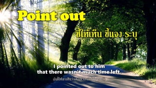 Point out
ชี้ให้เห็น ชี้แจง ระบุ
I pointed out to him
that there wasn't much time left.
ฉันชี้ให้เขาเห็นว่าเหลือเวลาอีกไม่มากแล้ว
 