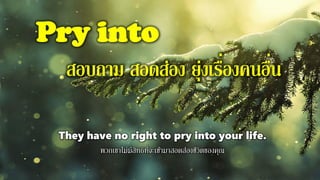 Pry into
สอบถาม สอดส่อง ยุ่งเรื่องคนอื่น
They have no right to pry into your life.
พวกเขาไม่มีสิทธิที่จะเข้ามาสอดส่องชีวิตของคุณ
 