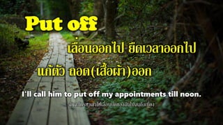 Put off
เลื่อนออกไป ยืดเวลาออกไป
แก้ตัว ถอด(เสื้อผ้า)ออก
I'll call him to put off my appointments till noon.
ฉันจะโทรหาเขาให้เลื่อนนัดของฉันไปจนถึงเที่ยง
 