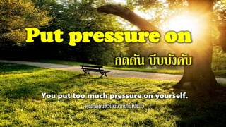 Put pressure on
กดดัน บีบบังคับ
You put too much pressure on yourself.
 