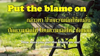 Put the blame on
กล่าวหา ป้ ายความผิดให้คนอื่น
ปัดความผิดให้ โยนความผิดให้ ซัดทอด
How dare you put the blame on me!
 