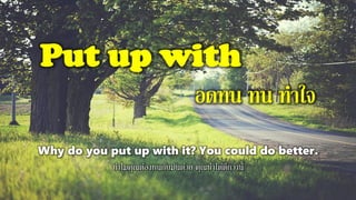 Put up with
อดทน ทน ทาใจ
Why do you put up with it? You could do better.
ทาไมคุณต้องทนกับมันด้วย คุณทาได้ดีกว่านี้
 