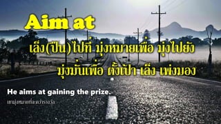 Aim at
เล็ง(ปืน)ไปที่ มุ่งหมายเพื่อ มุ่งไปยัง
มุ่งมั่นเพื่อ ตั้งเป้ า เล็ง เพ่งมอง
He aims at gaining the prize.
เขามุ่งหมายที่จะคว้ารางวัล
 