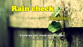 Rain check
เลื่อนไปก่อน
Could we rain check until dinner?
เราจะเลื่อนเวลาออกไปจนถึงดินเนอร์ได้ไหม?
 
