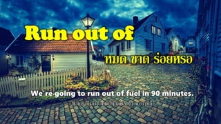 Run out of
หมด ขาด ร่อยหรอ
We're going to run out of fuel in 90 minutes.
พวกเรากาลังจะไม่มีน้ามันเหลือใน 90 นาทีนี้
 