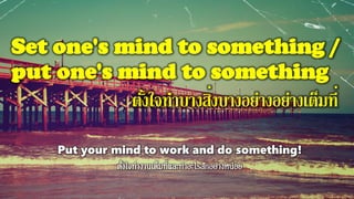Set one's mind to something /
put one's mind to something
ตั้งใจทาบางสิ่งบางอย่างอย่างเต็มที่
Put your mind to work and do something!
 