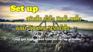 Set up
สร้างขึ้น ตั้งขึ้น ติดตั้ง ยกขึ้น
ก่อตั้ง จัดเตรียม ริเริ่มตั้งขึ้น
I just got high-speed Internet set up at home.
ผมเพิ่งจะติดตั้งอินเตอร์เน็ตความเร็วสูงที่บ้าน
 