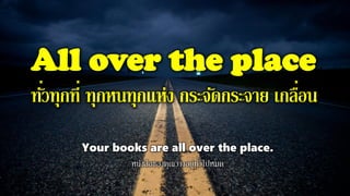 All over the place
ทั่วทุกที่ ทุกหนทุกแห่ง กระจัดกระจาย เกลื่อน
Your books are all over the place.
หนังสือของคุณวางอยู่ทั่วไปหมด
 