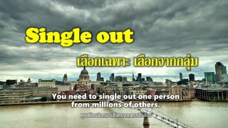 Single out
เลือกเฉพาะ เลือกจากกลุ่ม
You need to single out one person
from millions of others.
 