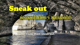Sneak out
ย่องออกไปเงียบๆ หลบออกไป
I saw them sneak out.
ฉันเห็นพวกเขาย่องเงียบออกไป
 