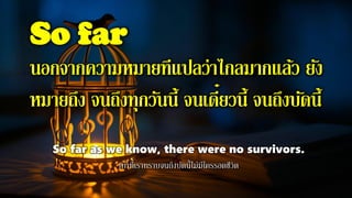 So far
นอกจากความหมายทีแปลว่าไกลมากแล้ว ยัง
หมายถึง จนถึงทุกวันนี้ จนเดี๋ยวนี้ จนถึงบัดนี้
So far as we know, there were no survivors.
เท่าที่เราทราบจนถึงบัดนี้ไม่มีใครรอดชีวิต
 