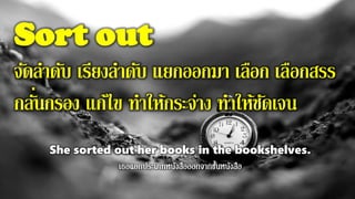 Sort out
จัดลาดับ เรียงลาดับ แยกออกมา เลือก เลือกสรร
กลั่นกรอง แก้ไข ทาให้กระจ่าง ทาให้ชัดเจน
She sorted out her books in the bookshelves.
 
