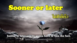 Sooner or later
ไม่ช้าก็เร็ว
Sooner or later you're gonna have to face the fact.
ไม่ช้าก็เร็วคุณจะต้องเผชิญหน้ากับความจริง
 