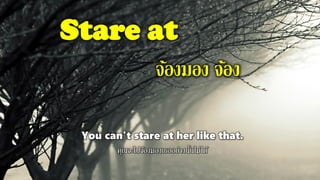 Stare at
จ้องมอง จ้อง
You can't stare at her like that.
คุณจะไปจ้องมองเธออย่างนั้นไม่ได้
 