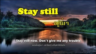 Stay still
อยู่นิ่งๆ
Stay still now. Don't give me any trouble.
ตอนนี้อยู่นิ่งๆ อย่าได้สร้างปัญหาให้ฉันอีก
 