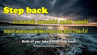 Step back
ก้าวถอยหลัง ถอยกลับไป ถอยไป ถอยเท้า
หยุดทากิจกรรมเพื่อพิจารณาว่าจะทาอะไรต่อไป
Both of you take a little step back.
 