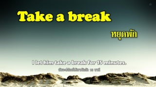 Take a break
หยุดพัก
I let him take a break for 15 minutes.
ฉันจะปล่อยให้เขาพักสัก 15 นาที
 