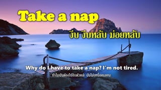 Take a nap
งีบ งีบหลับ ม่อยหลับ
Why do I have to take a nap? I'm not tired.
 